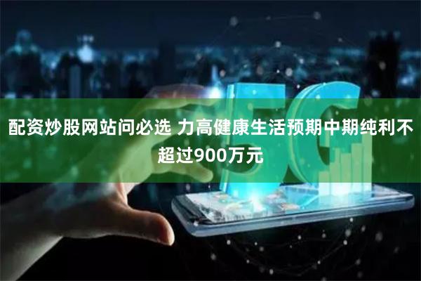 配资炒股网站问必选 力高健康生活预期中期纯利不超过900万元