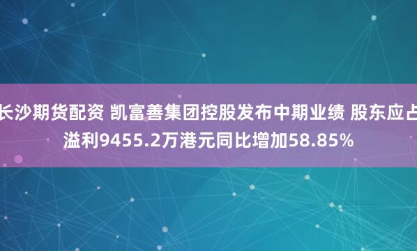长沙期货配资 凯富善集团控股发布中期业绩 股东应占溢利9455.2万港元同比增加58.85%
