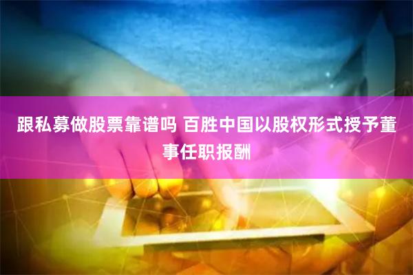 跟私募做股票靠谱吗 百胜中国以股权形式授予董事任职报酬