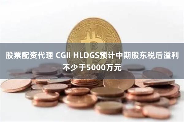 股票配资代理 CGII HLDGS预计中期股东税后溢利不少于5000万元