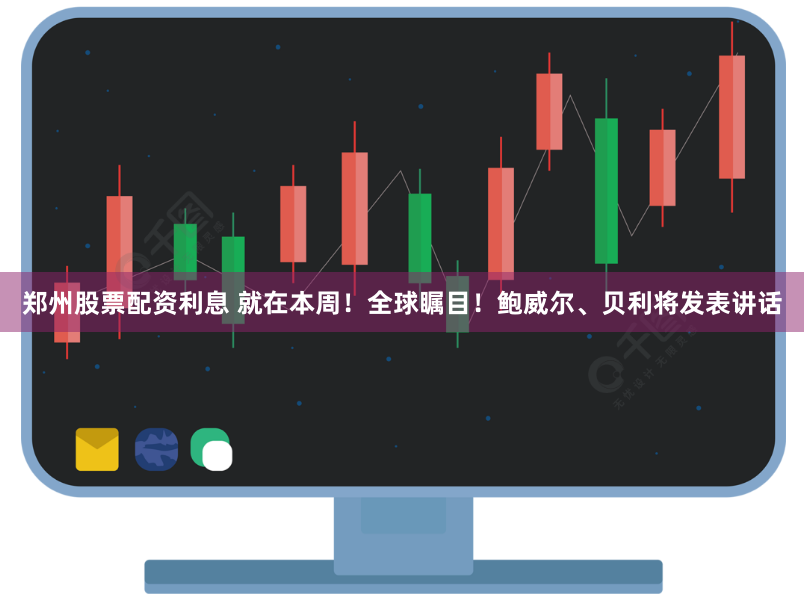 郑州股票配资利息 就在本周！全球瞩目！鲍威尔、贝利将发表讲话