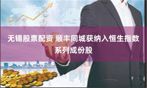 无锡股票配资 顺丰同城获纳入恒生指数系列成份股