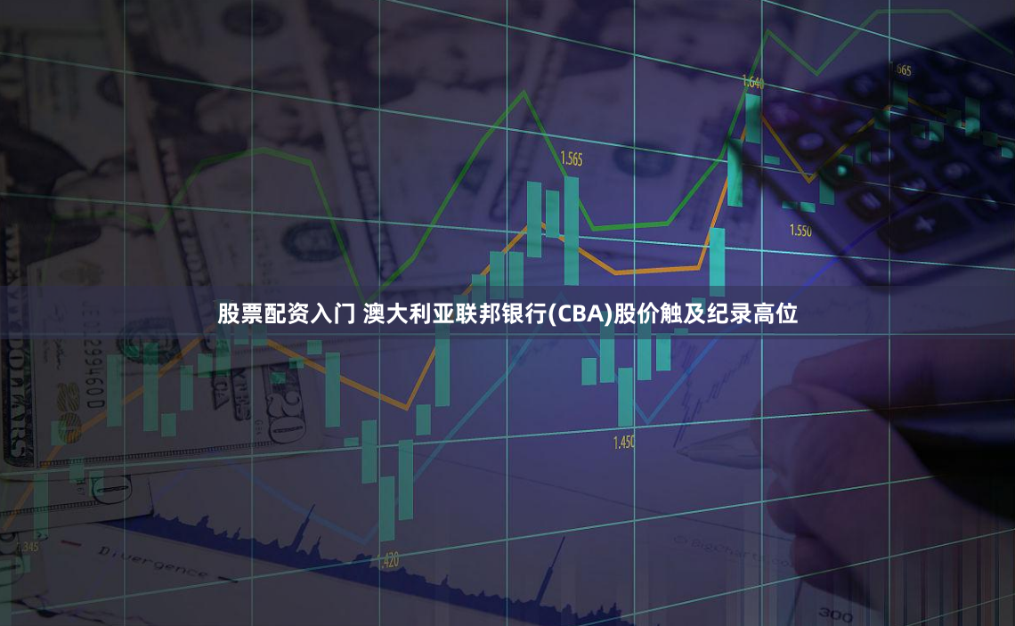 股票配资入门 澳大利亚联邦银行(CBA)股价触及纪录高位