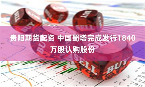 贵阳期货配资 中国蜀塔完成发行1840万股认购股份