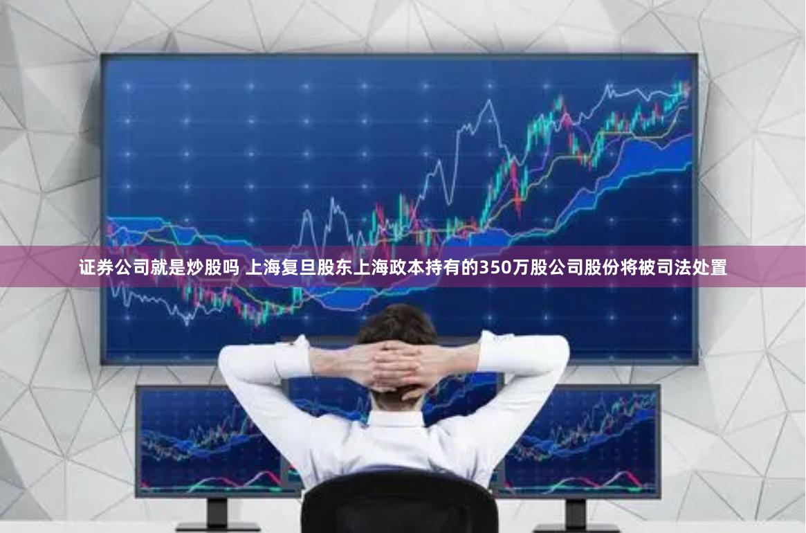 证券公司就是炒股吗 上海复旦股东上海政本持有的350万股公司股份将被司法处置