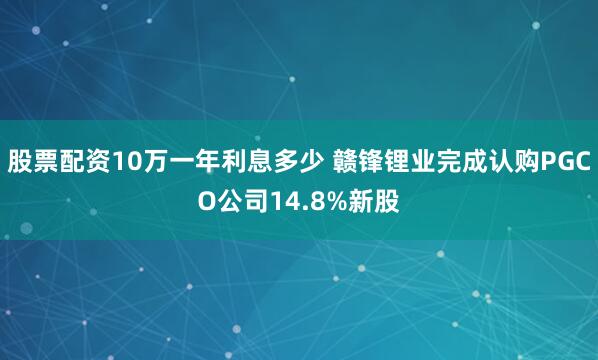 股票配资10万一年利息多少 赣锋锂业完成认购PGCO公司14.8%新股