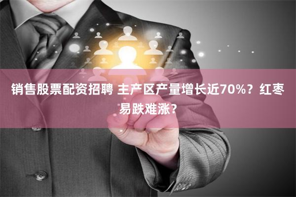 销售股票配资招聘 主产区产量增长近70%？红枣易跌难涨？