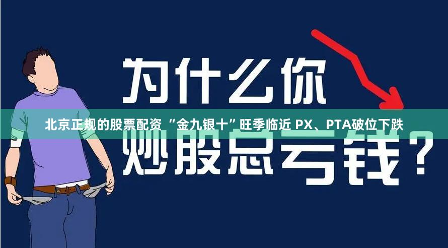 北京正规的股票配资 “金九银十”旺季临近 PX、PTA破位下跌