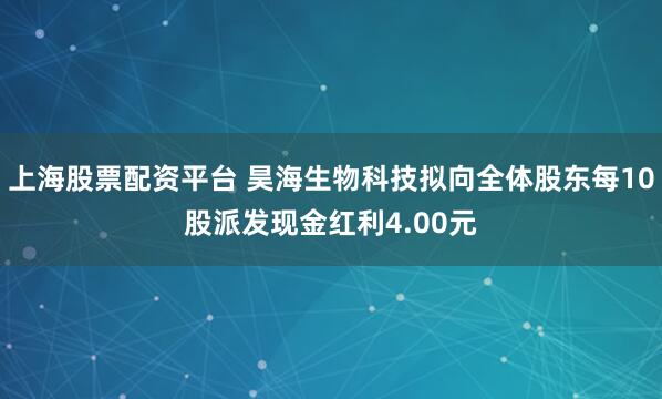 上海股票配资平台 昊海生物科技拟向全体股东每10股派发现金红利4.00元