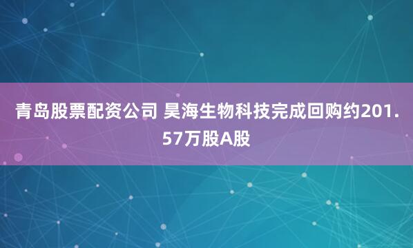 青岛股票配资公司 昊海生物科技完成回购约201.57万股A股