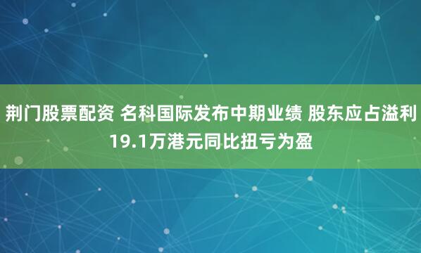 荆门股票配资 名科国际发布中期业绩 股东应占溢利19.1万港元同比扭亏为盈
