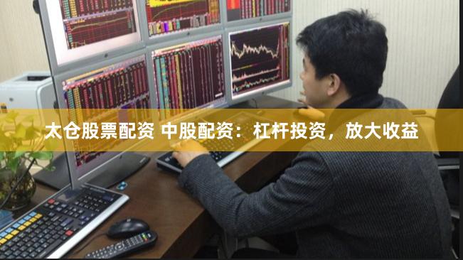 太仓股票配资 中股配资：杠杆投资，放大收益