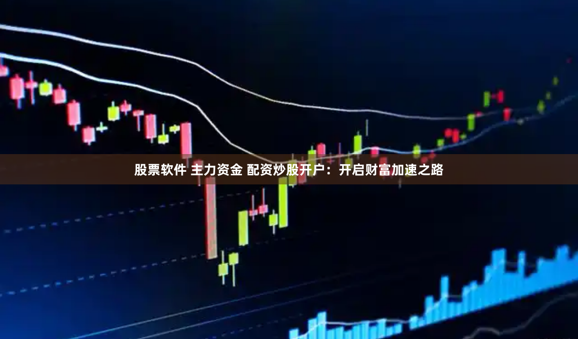 股票软件 主力资金 配资炒股开户：开启财富加速之路