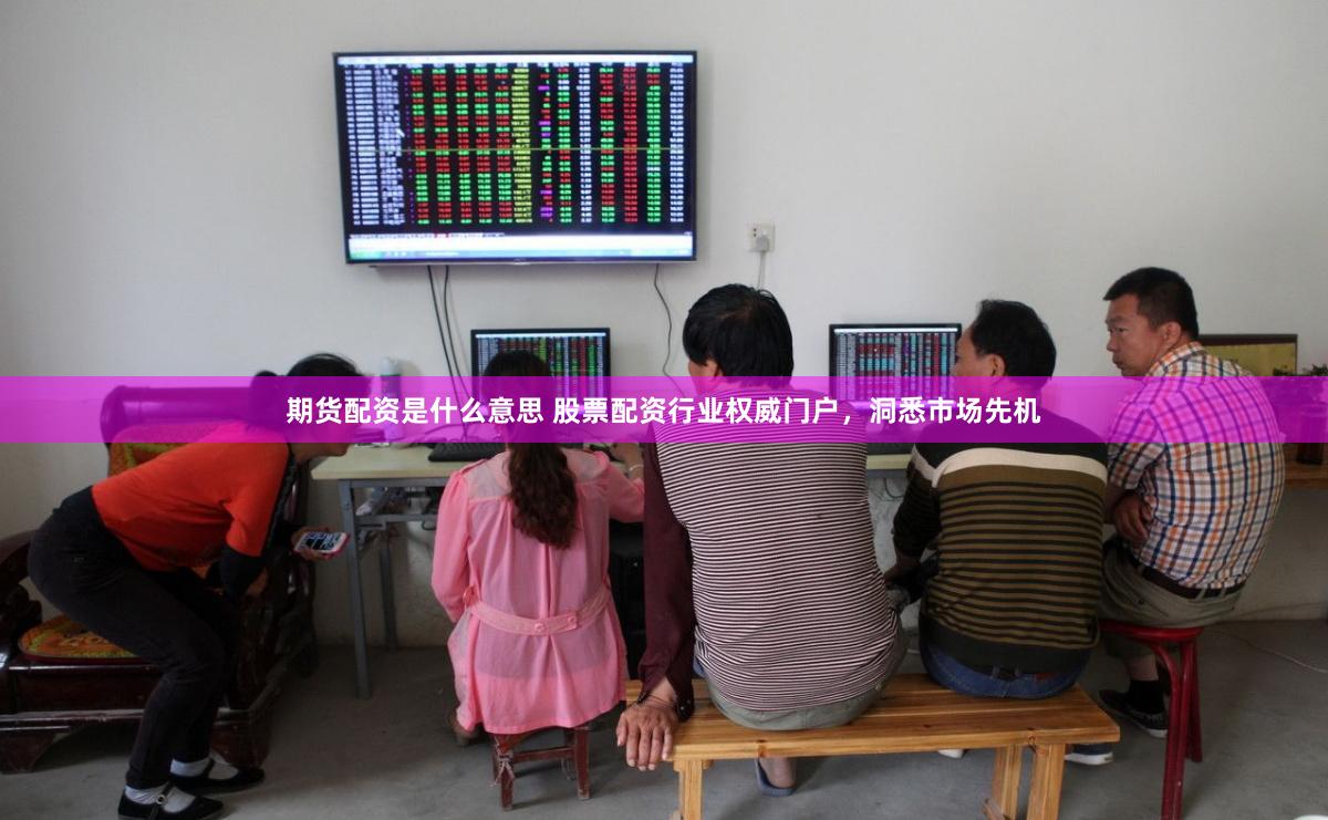 期货配资是什么意思 股票配资行业权威门户，洞悉市场先机