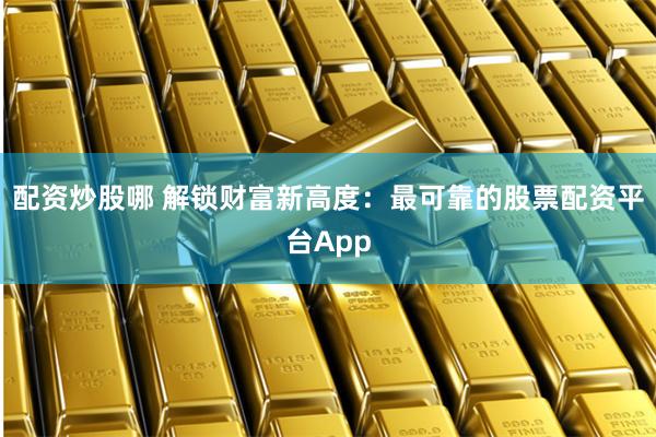 配资炒股哪 解锁财富新高度：最可靠的股票配资平台App