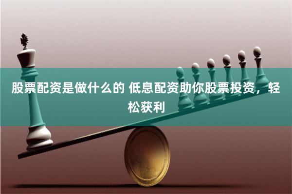 股票配资是做什么的 低息配资助你股票投资，轻松获利