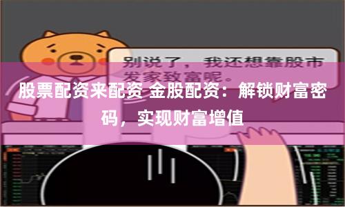 股票配资来配资 金股配资：解锁财富密码，实现财富增值