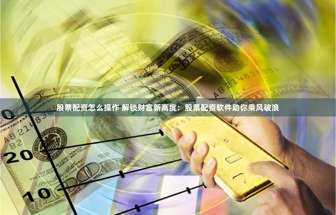 股票配资怎么操作 解锁财富新高度：股票配资软件助你乘风破浪