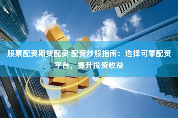 股票配资期货配资 配资炒股指南：选择可靠配资平台，提升投资收益