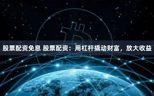 股票配资免息 股票配资：用杠杆撬动财富，放大收益