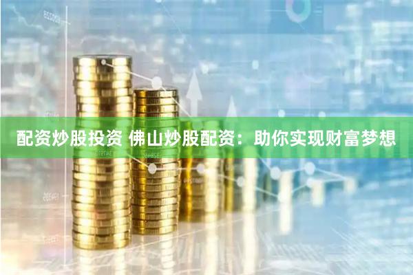 配资炒股投资 佛山炒股配资：助你实现财富梦想