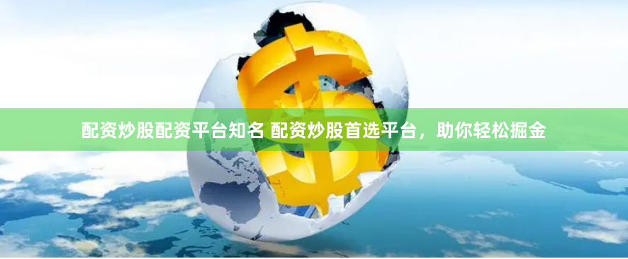 配资炒股配资平台知名 配资炒股首选平台，助你轻松掘金