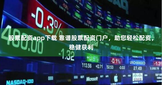 股票配资app下载 靠谱股票配资门户，助您轻松配资，稳健获利