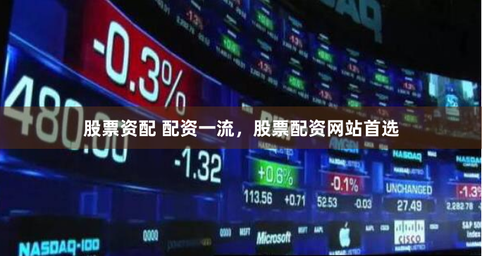 股票资配 配资一流，股票配资网站首选