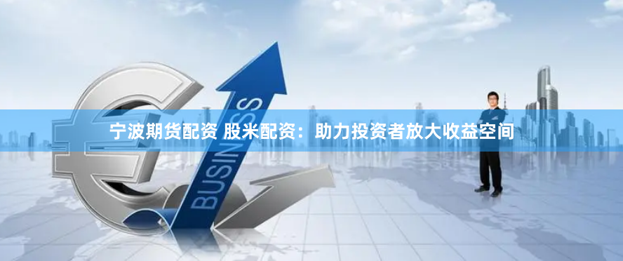宁波期货配资 股米配资：助力投资者放大收益空间