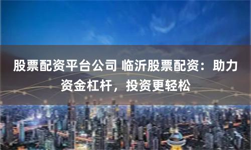 股票配资平台公司 临沂股票配资：助力资金杠杆，投资更轻松