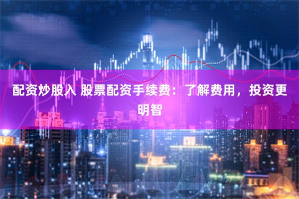 配资炒股入 股票配资手续费：了解费用，投资更明智