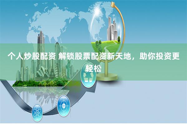 个人炒股配资 解锁股票配资新天地，助你投资更轻松