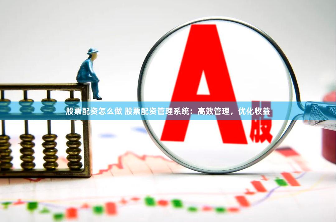 股票配资怎么做 股票配资管理系统：高效管理，优化收益
