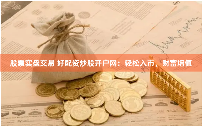 股票实盘交易 好配资炒股开户网：轻松入市，财富增值