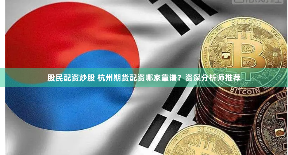 股民配资炒股 杭州期货配资哪家靠谱？资深分析师推荐
