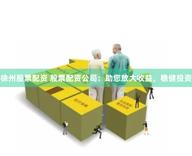 徐州股票配资 股票配资公司：助您放大收益，稳健投资