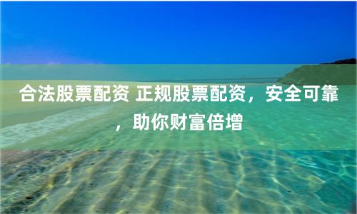 合法股票配资 正规股票配资，安全可靠，助你财富倍增