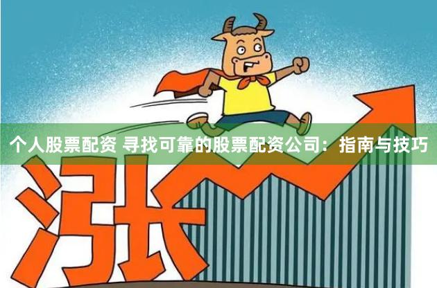 个人股票配资 寻找可靠的股票配资公司：指南与技巧