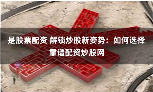 是股票配资 解锁炒股新姿势：如何选择靠谱配资炒股网