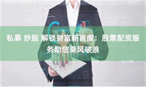 私募 炒股 解锁财富新高度：股票配资服务助您乘风破浪
