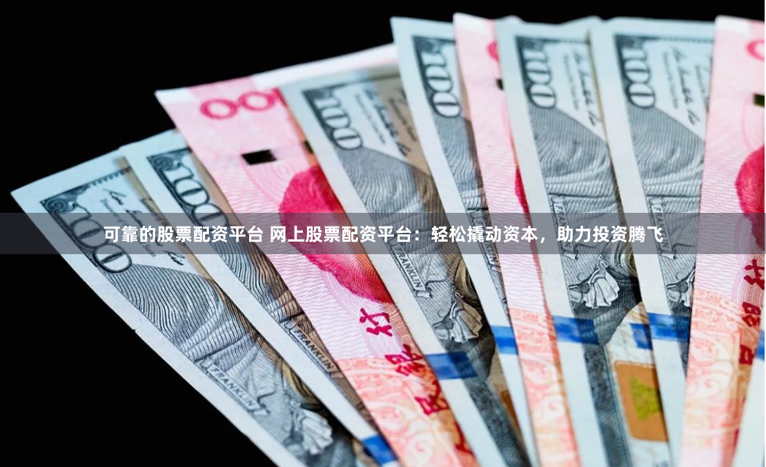 可靠的股票配资平台 网上股票配资平台：轻松撬动资本，助力投资腾飞