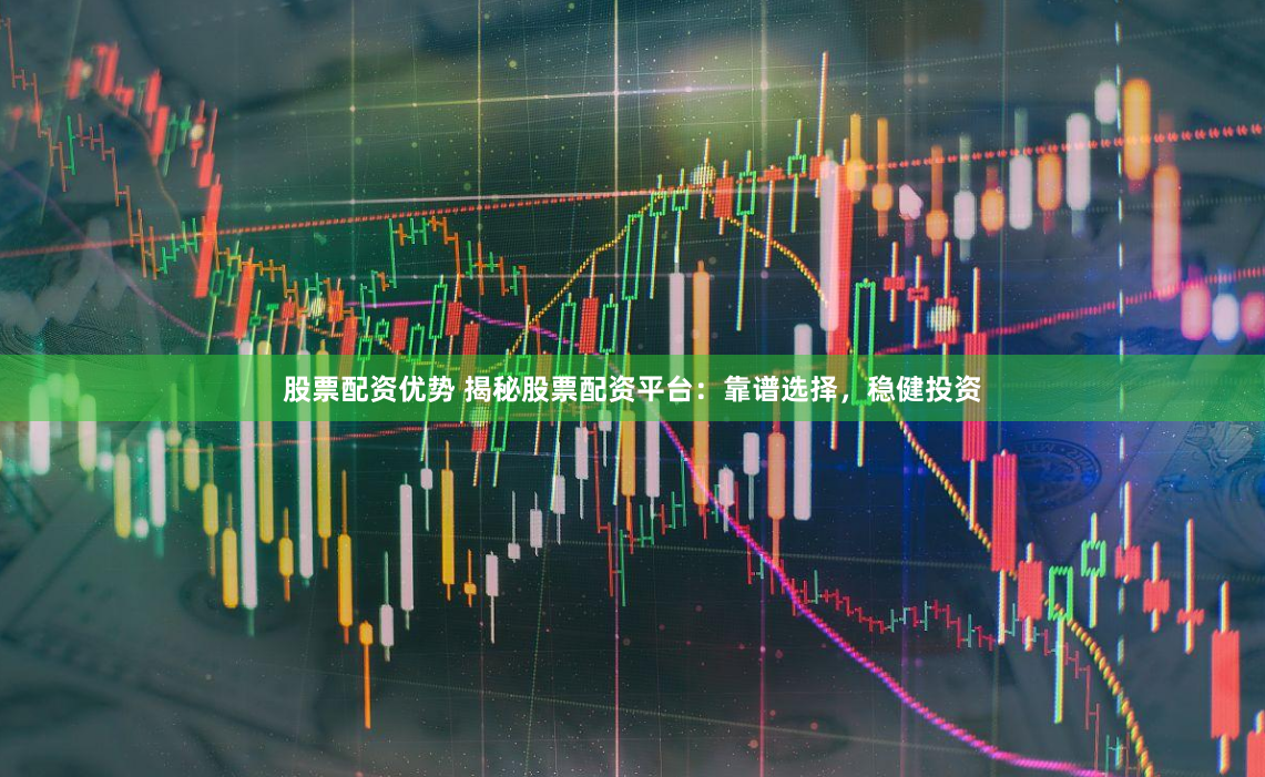 股票配资优势 揭秘股票配资平台：靠谱选择，稳健投资