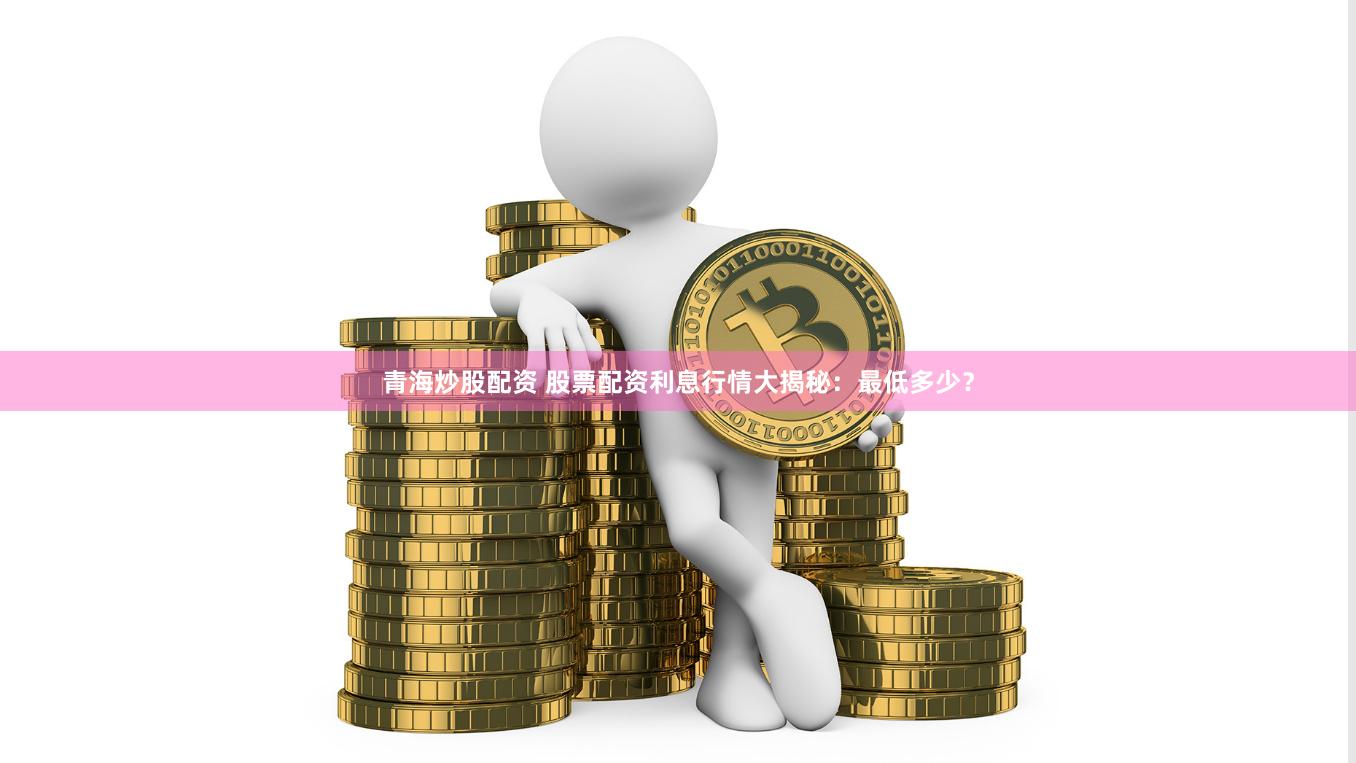 青海炒股配资 股票配资利息行情大揭秘：最低多少？