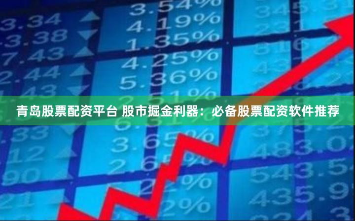 青岛股票配资平台 股市掘金利器：必备股票配资软件推荐