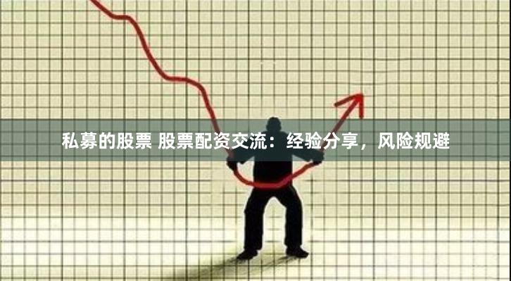 私募的股票 股票配资交流：经验分享，风险规避