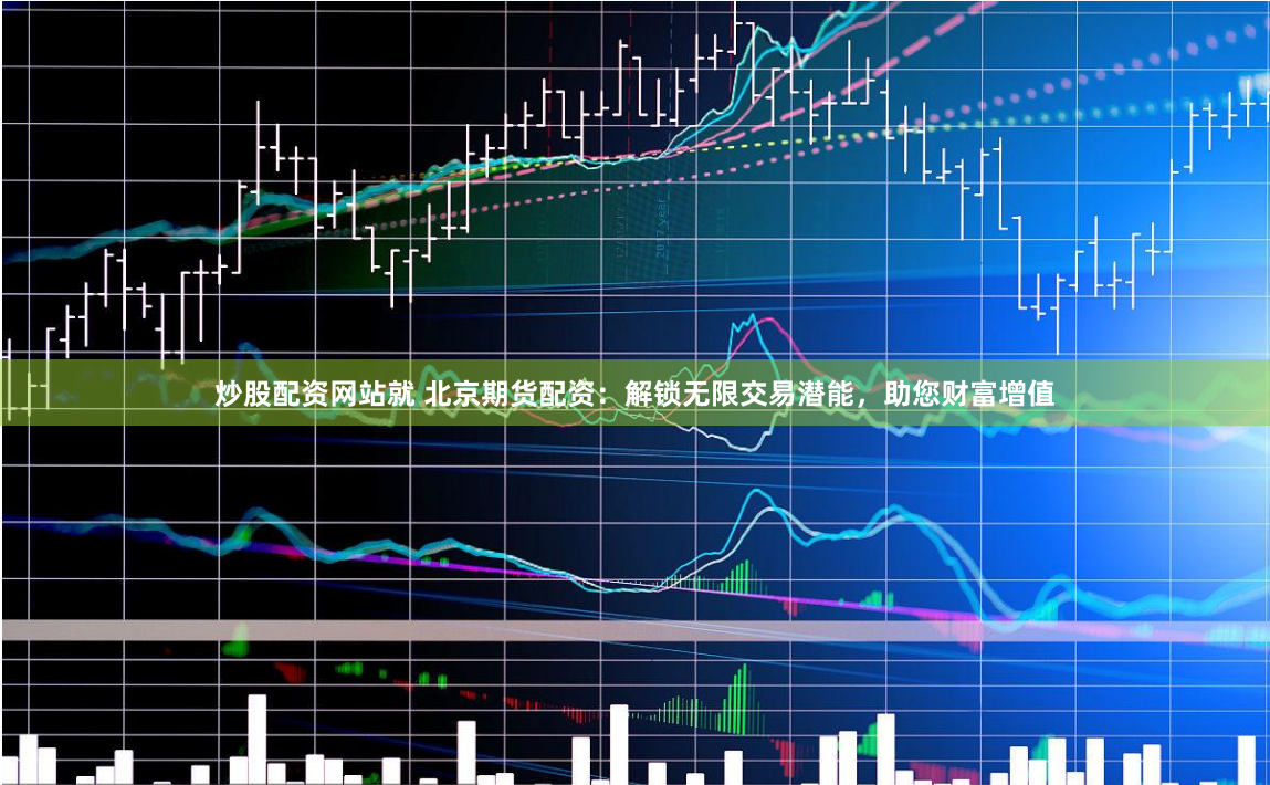 炒股配资网站就 北京期货配资：解锁无限交易潜能，助您财富增值