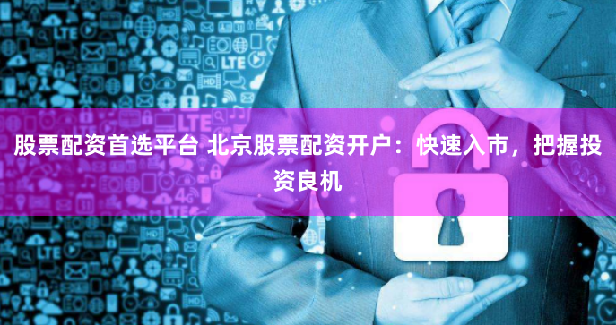 股票配资首选平台 北京股票配资开户：快速入市，把握投资良机