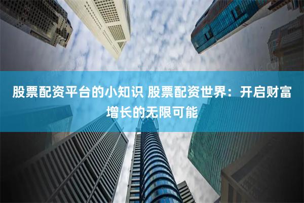 股票配资平台的小知识 股票配资世界：开启财富增长的无限可能