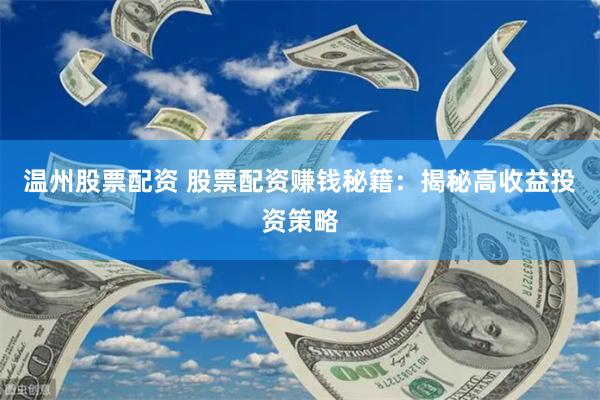 温州股票配资 股票配资赚钱秘籍：揭秘高收益投资策略