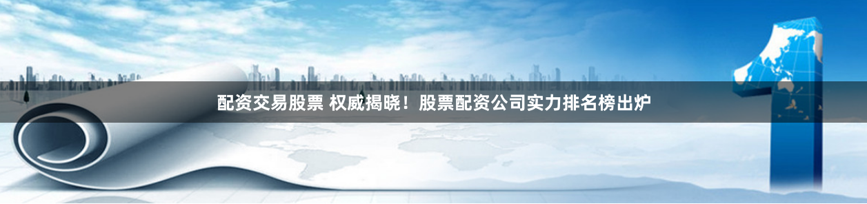 配资交易股票 权威揭晓!股票配资公司实力排名榜出炉